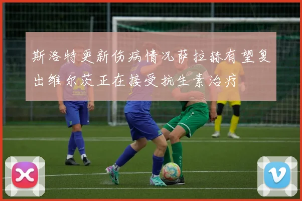 斯洛特更新伤病情况萨拉赫有望复出维尔茨正在接受抗生素治疗