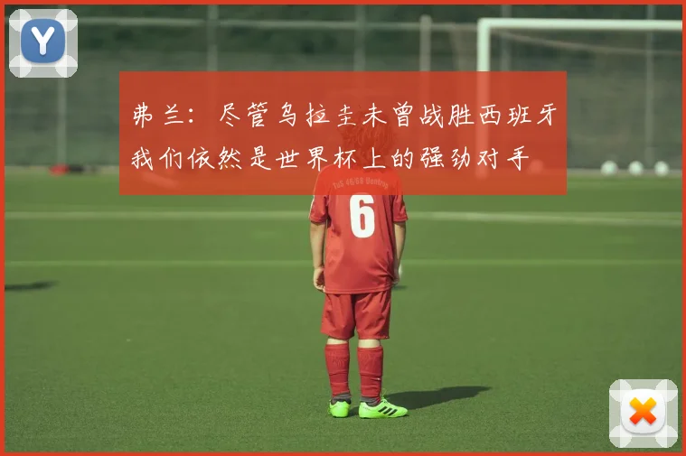 弗兰：尽管乌拉圭未曾战胜西班牙我们依然是世界杯上的强劲对手
