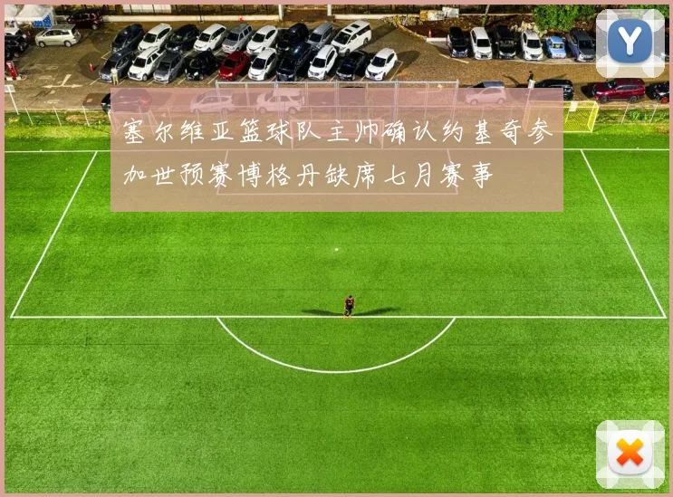 塞尔维亚篮球队主帅确认约基奇参加世预赛博格丹缺席七月赛事
