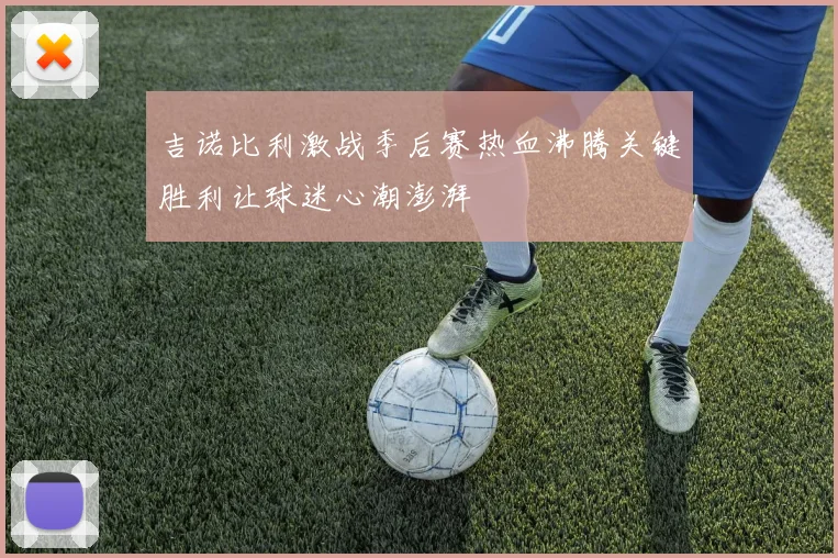 吉诺比利激战季后赛热血沸腾关键胜利让球迷心潮澎湃