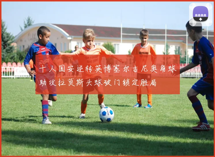 十人国安逆转英博塞尔吉尼奥角球助攻拉莫斯头球破门锁定胜局
