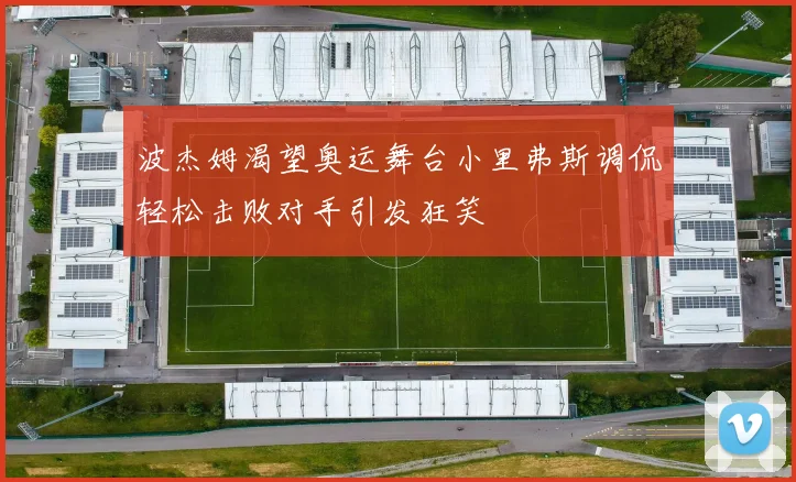 波杰姆渴望奥运舞台小里弗斯调侃轻松击败对手引发狂笑